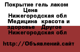 Покрытие гель лаком › Цена ­ 400 - Нижегородская обл. Медицина, красота и здоровье » Другое   . Нижегородская обл.